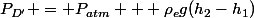 P_{D'} = P_{atm} + \rho_eg(h_2-h_1)