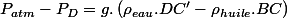 P_{atm}-P_{D}=g.\left(\rho_{eau}.DC'-\rho_{huile}.BC\right)