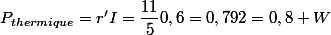 P_{thermique}=r'I=\dfrac{11}{5}0,6=0,792=0,8 W