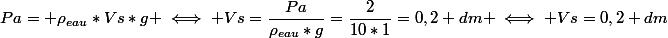 Pa= \rho_{eau}*Vs*g \iff Vs=\dfrac{Pa}{\rho_{eau}*g}=\dfrac{2}{10*1}=0,2 dm \iff Vs=0,2 dm