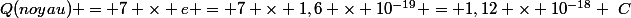 Q(noyau) = 7 \times e = 7 \times 1,6 \times 10^{-19} = 1,12 \times 10^{-18} ~C