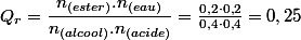 Q_{r}=\dfrac{n_{(ester)}.n_{(eau)}}{n_{(alcool)}.n_{(acide)}}=\frac{0,2\cdot0,2}{0,4\cdot0,4}=0,25