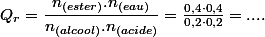 Q_{r}=\dfrac{n_{(ester)}.n_{(eau)}}{n_{(alcool)}.n_{(acide)}}=\frac{0,4\cdot0,4}{0,2\cdot0,2}=....