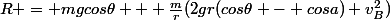 R = mgcos\theta + \frac{m}{r}(2gr(cos\theta - cosa)+v_B^2)