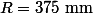 R=\mathrm{375~mm}