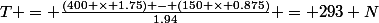 T = \frac{(400 \times 1.75) - (150 \times 0.875)}{1.94} = 293 N