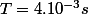 T=4.10^{-3}s