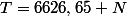 T=6626,65 N