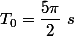 T_{0}=\dfrac{5\pi}{2}~s