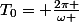 T_{0}= \frac{2\pi }{\omega }