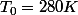 T_{0}=280K