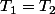 T_{1}=T_{2}