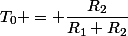 T_0 = \dfrac{R_{2}}{R_{1}+R_{2}}