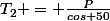 T_2 = \frac{P}{cos 50}