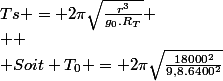 Ts = 2{\pi}\sqrt{\frac{r^3}{g_0.R_T}}
 \\ 
 \\ Soit T_0 = 2{\pi}\sqrt{\frac{18000^2}{9,8.6400^2}}
