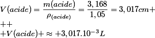 V(acide)=\dfrac{m(acide)}{\rho_{(acide)}}=\dfrac{3,168}{1,05}=3,017cm
 \\ 
 \\ V(acide) \approx 3,017.10^{-3}L