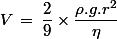 V\,=\,\dfrac{2}{9}\times\dfrac{\rho.g.r^2}{\eta}