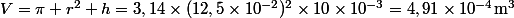 V=\pi r^2 h=3,14\times(12,5\times10^{-2})^2\times10\times10^{-3}=4,91\times10^{-4}\ \mathrm{m}^3