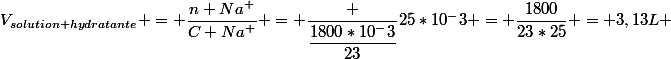 V_{solution hydratante} = \dfrac{n Na^+}{C Na^+} = \dfrac {\dfrac{1800*10^-3}{23}}{25*10^-3} = \dfrac{1800}{23*25} = 3,13L 