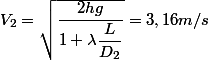 V_2=\sqrt{\dfrac{2hg}{1+\lambda\dfrac{L}{D_2}}}=3,16m/s