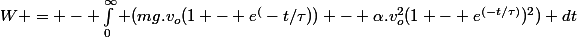 W = - \int_0^{\infty} (mg.v_o(1 - e^(-t/\tau)) - \alpha.v_o^2(1 - e^{(-t/\tau)})^2) \ dt