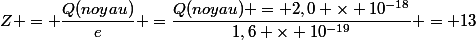 Z = \dfrac{Q(noyau)}{e} =\dfrac{Q(noyau) = 2,0 \times 10^{-18}}{1,6 \times 10^{-19}} = 13