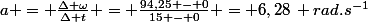 a = \frac{\Delta \omega}{\Delta t} = \frac{94,25 - 0}{15 - 0} = 6,28\, rad.s^{-1}