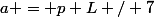 a = p L / 7