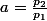 a=\frac{p_{2}}{p_{1}}