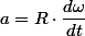 a=R\cdot\dfrac{d\omega}{dt}