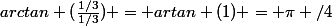 arctan (\frac{1/3}{1/3}) = artan (1) = \pi /4