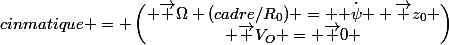 cinmatique = \begin{pmatrix} \vec \Omega (cadre/R_0) = \dot{ \psi } \vec z_0 \\ \vec V_O = \vec 0 \end{pmatrix}