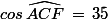 cos\,\widehat{ACF}\,=\,35