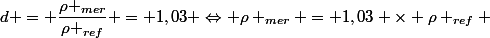 d = \dfrac{\rho _{mer}}{\rho _{ref}} = 1,03 \Leftrightarrow \rho _{mer} = 1,03 \times \rho _{ref} 