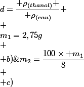 \large 
 \\ a)\;m_1=2,75g\\
 \\ b)\;m_2=\dfrac{100\times m_1}{8}\\
 \\ c)\;d=\dfrac{ \rho_{(thanol)} }{ \rho_{(eau)}}
 \\ 