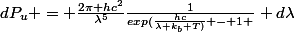 dP_{u} = \frac{2\pi hc^{2}}{\lambda^5}\frac{1}{exp(\frac{hc}{\lambda k_{b} T)} - 1 } d\lambda