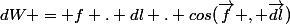 dW = f . dl . cos(\vec{f} , \vec{dl})