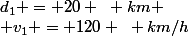 d_1 = 20 ~ km
 \\ v_1 = 120 ~ km/h