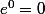 e^{0}=0