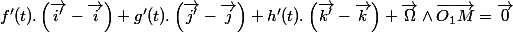 f'(t).\left(\overrightarrow{i'}-\overrightarrow{i}\right)+g'(t).\left(\overrightarrow{j'}-\overrightarrow{j}\right)+h'(t).\left(\overrightarrow{k'}-\overrightarrow{k}\right)+\overrightarrow{\Omega}\land\overrightarrow{O_{1}M}=\overrightarrow{0}