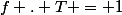 f . T = 1
