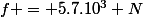 f = 5.7.10^3 N