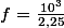 f=\frac{10^3}{2,25}