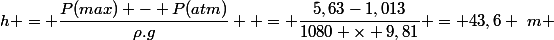 h = \dfrac{P(max) - P(atm)}{\rho.g}  = \dfrac{5,63-1,013}{1080 \times 9,81} = 43,6 ~m 