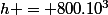 h = 800.10^{3}