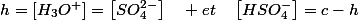 h=\left[H_{3}O^{+}\right]=\left[SO_{4}^{2-}\right]\quad et\quad\left[HSO_{4}^{-}\right]=c-h