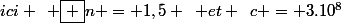 ici \hspace{5} \boxed {n = 1,5 \hspace{5} et \hspace{5}c = 3.10^8}