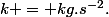 k = kg.s^{-2}.