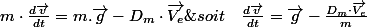 m\cdot\frac{d\overrightarrow{v}}{dt}=m.\overrightarrow{g}-D_{m}\cdot\overrightarrow{V_{e}}\;\;soit\quad\frac{d\overrightarrow{v}}{dt}=\overrightarrow{g}-\frac{D_{m}\cdot\overrightarrow{V_{e}}}{m}