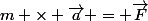 m \times \vec{a} = \vec{F}